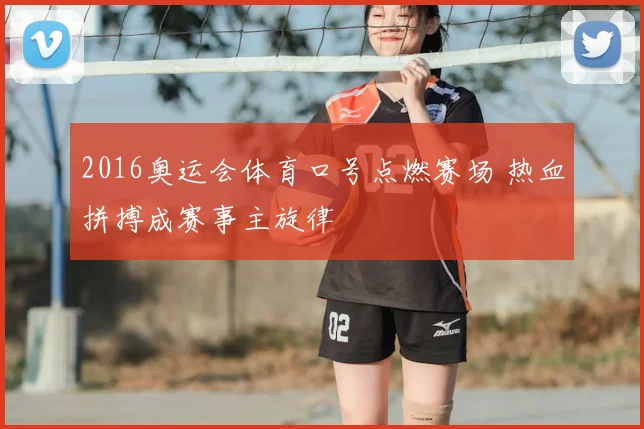 2016奥运会体育口号点燃赛场 热血拼搏成赛事主旋律