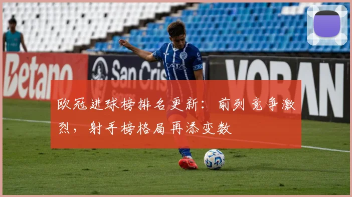 欧冠进球榜排名更新:前列竞争激烈,射手榜格局再添变数