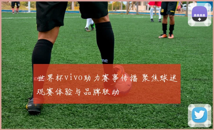 世界杯vivo助力赛事传播 聚焦球迷观赛体验与品牌联动