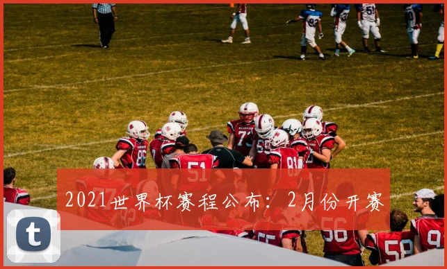 2021世界杯赛程公布:2月份开赛