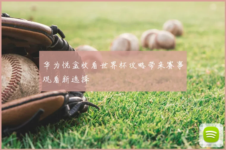 华为悦盒收看世界杯攻略带来赛事观看新选择