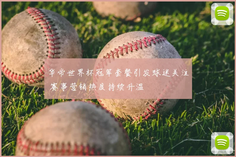 华帝世界杯冠军套餐引发球迷关注 赛事营销热度持续升温
