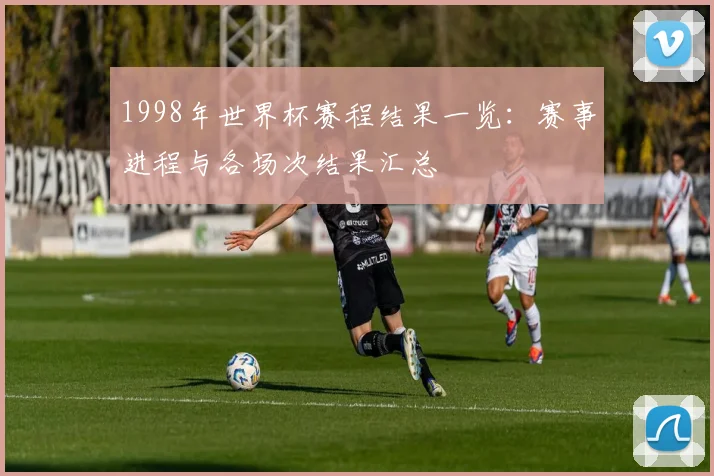 1998年世界杯赛程结果一览:赛事进程与各场次结果汇总