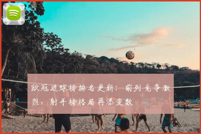 欧冠进球榜排名更新:前列竞争激烈,射手榜格局再添变数