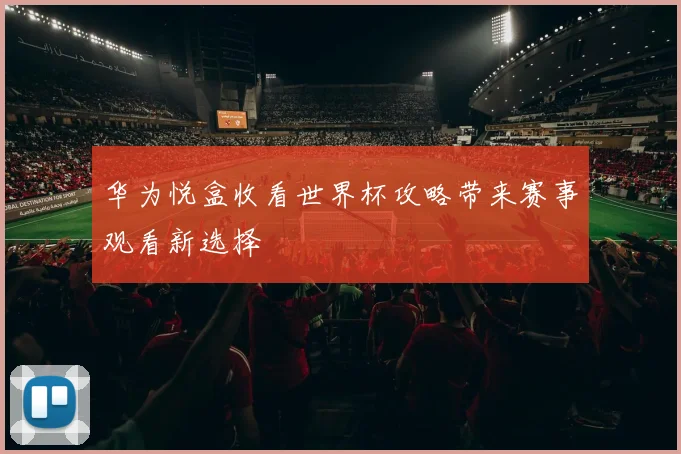 华为悦盒收看世界杯攻略带来赛事观看新选择