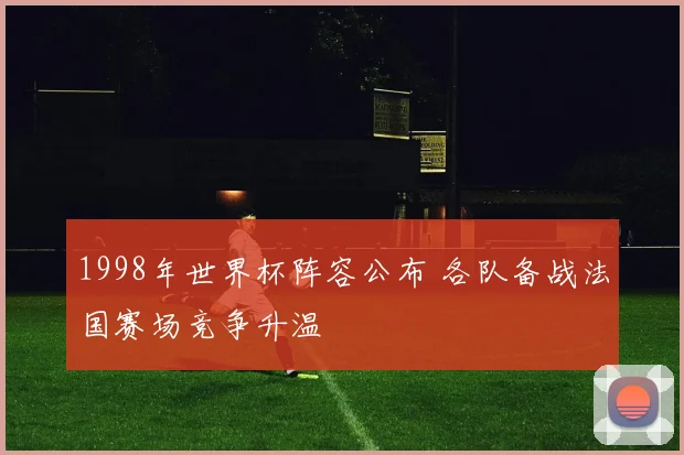 1998年世界杯阵容公布 各队备战法国赛场竞争升温